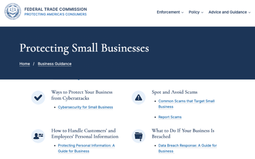The FTC has a webpage with resources for protecting small businesses from cyberattacks and scams