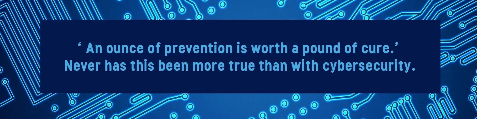 "An ounce of prevention is worth a pound of cure." Never has this been more true that with cybersecurity.