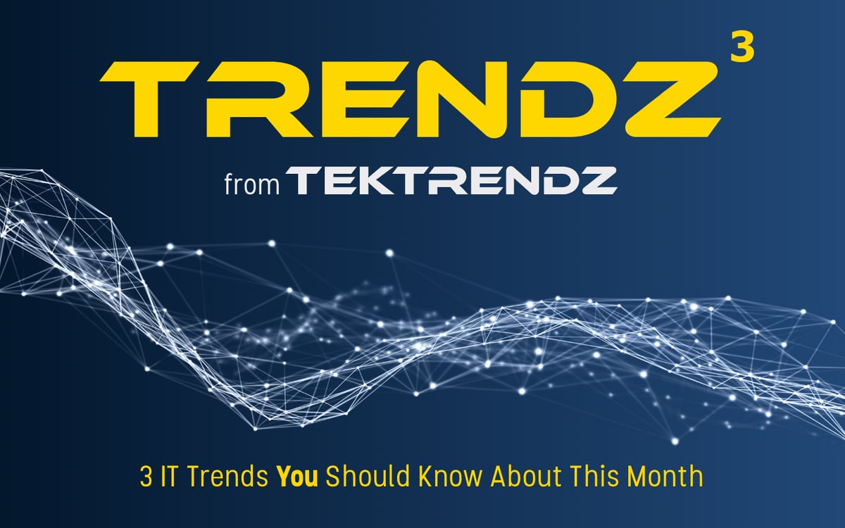 Trendz³ from TekTrendz: 3 IT Trends You Should Know About This Month