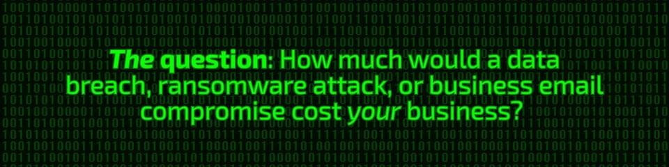 The question: how much would a data breach, ransomware attack, or business email compromise cost your business?