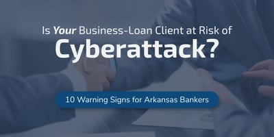Is your business-loan client at risk of a cyberattack: 10 warning signs for Arkansas bankers